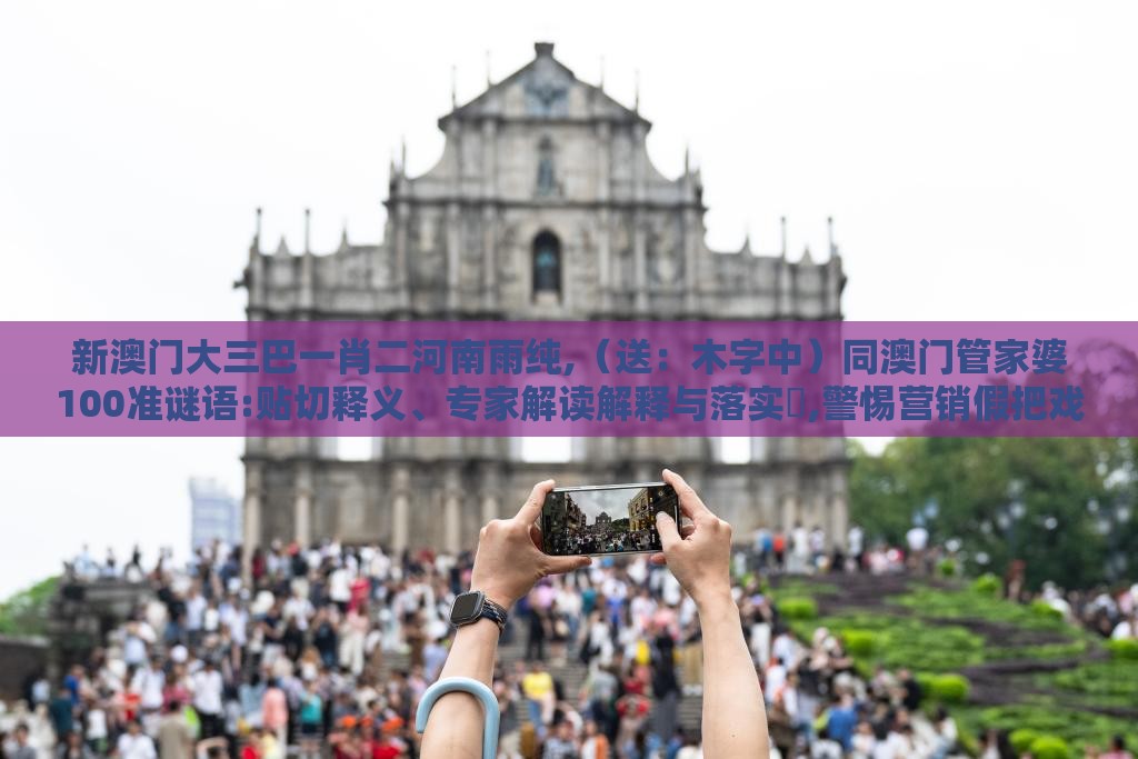 新澳门大三巴一肖二河南雨纯,（送：木字中）同澳门管家婆100准谜语:贴切释义、专家解读解释与落实​,警惕营销假把戏