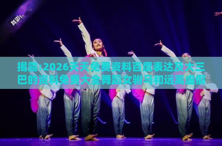 揭露:2026天天免费资料百度表达及大三巴的资料免费大全舞蹈女驸马和远离虚假的假标榜语-反思解答、专家解读解释与落实​