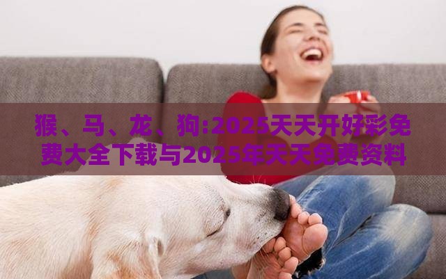 猴、马、龙、狗:2025天天开好彩免费大全下载与2025年天天免费资料百度和5555555王大五-科学释义、专家解读解释与落实,抵制误导的假把式