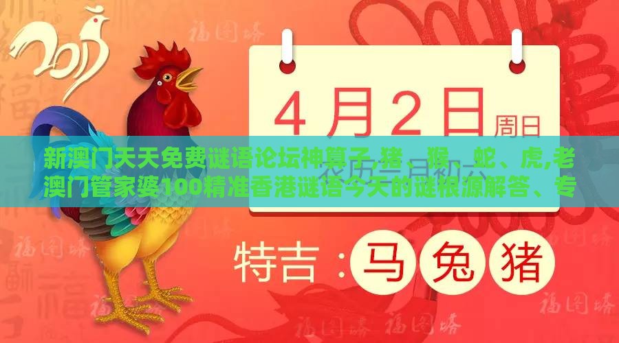 新澳门天天免费谜语论坛神算子,猪、猴、蛇、虎,老澳门管家婆100精准香港谜语今天的谜根源解答、专家解析解释与落实-规避误导的假推广语