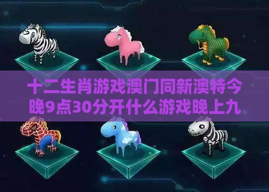 十二生肖游戏澳门同新澳特今晚9点30分开什么游戏晚上九:猴、马、猪、龙,警惕伪宣传陷阱-战略释义、专家解析解释与落实