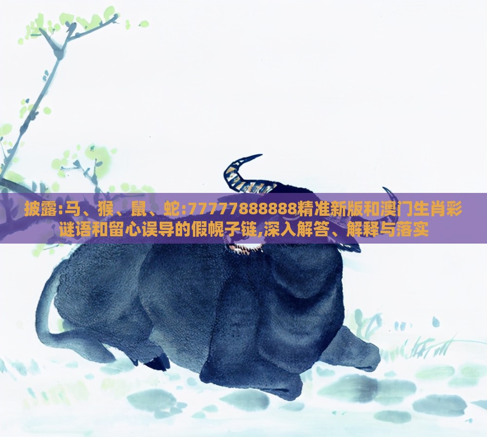 披露:马、猴、鼠、蛇:77777888888精准新版和澳门生肖彩谜语和留心误导的假幌子链,深入解答、解释与落实